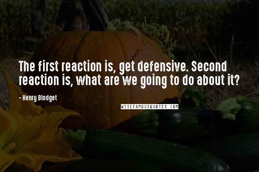 Henry Blodget Quotes: The first reaction is, get defensive. Second reaction is, what are we going to do about it?