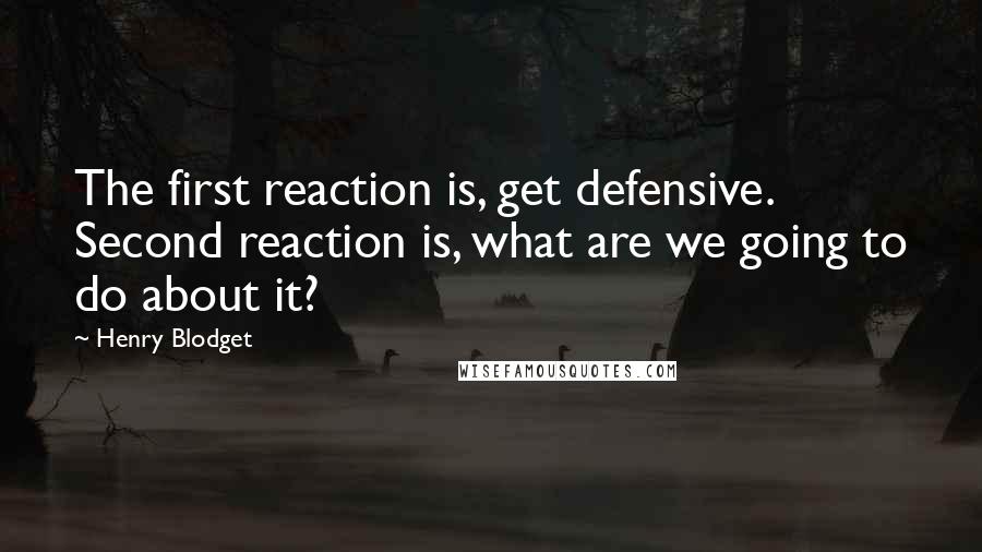 Henry Blodget Quotes: The first reaction is, get defensive. Second reaction is, what are we going to do about it?