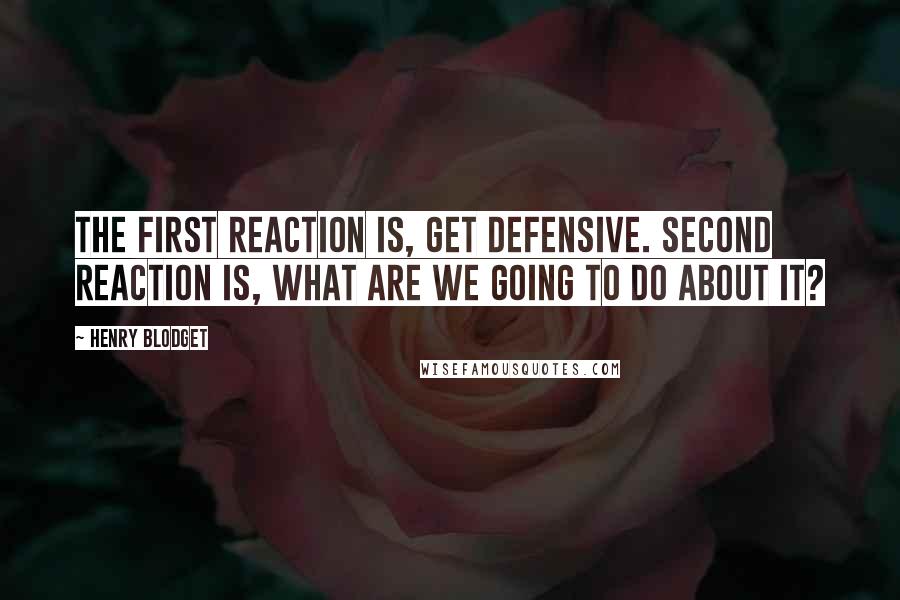 Henry Blodget Quotes: The first reaction is, get defensive. Second reaction is, what are we going to do about it?