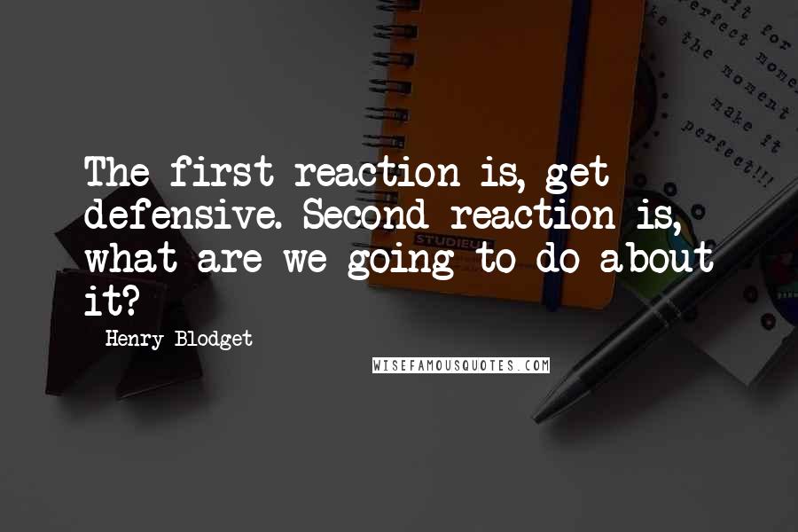 Henry Blodget Quotes: The first reaction is, get defensive. Second reaction is, what are we going to do about it?