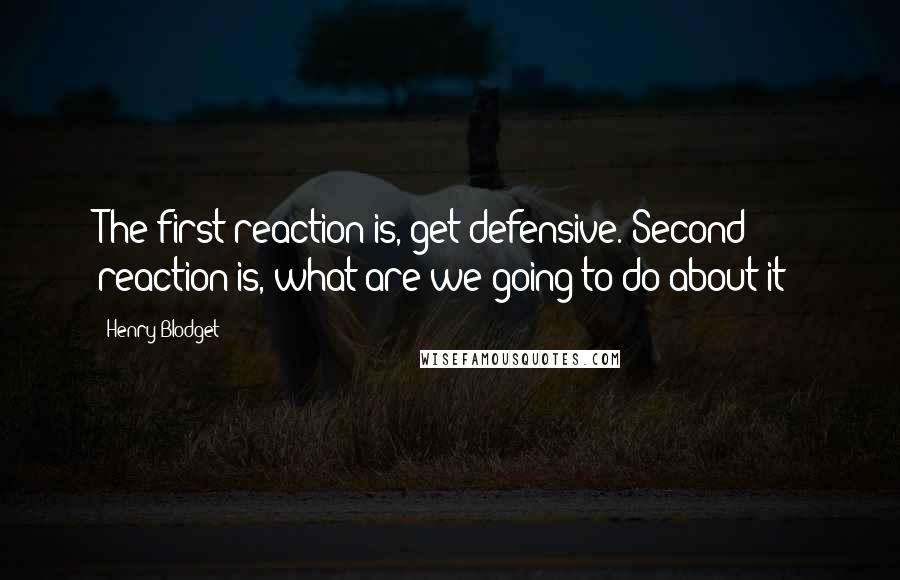 Henry Blodget Quotes: The first reaction is, get defensive. Second reaction is, what are we going to do about it?