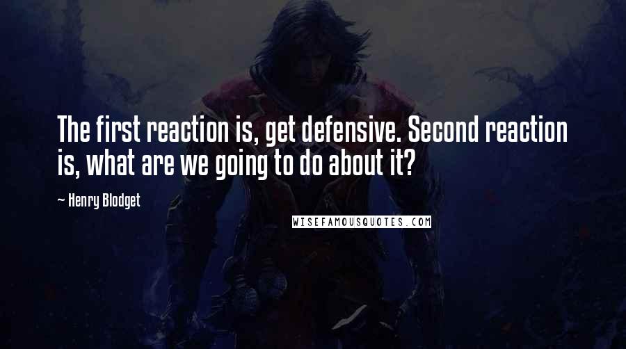 Henry Blodget Quotes: The first reaction is, get defensive. Second reaction is, what are we going to do about it?