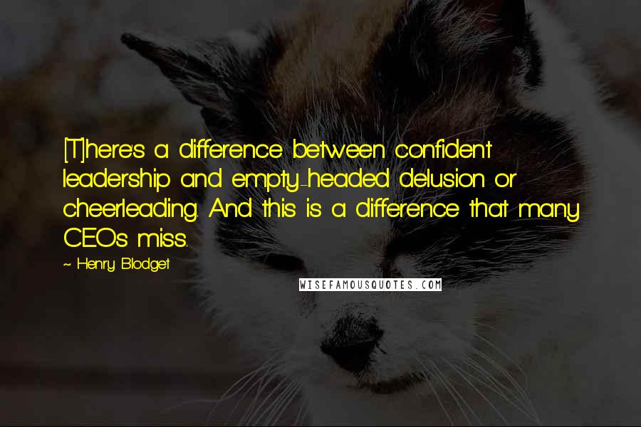 Henry Blodget Quotes: [T]here's a difference between confident leadership and empty-headed delusion or cheerleading. And this is a difference that many CEOs miss.