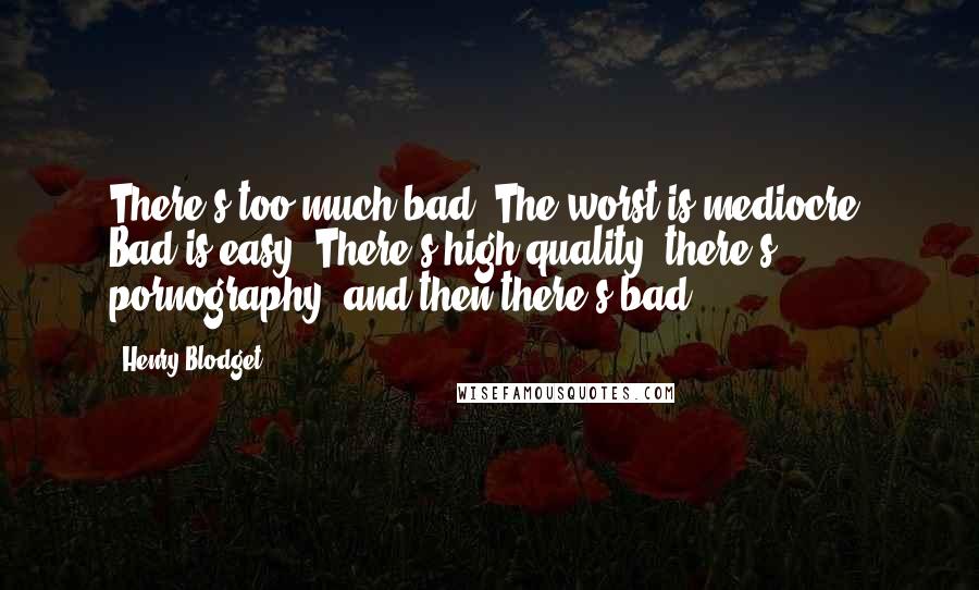 Henry Blodget Quotes: There's too much bad. The worst is mediocre. Bad is easy. There's high quality, there's pornography, and then there's bad.