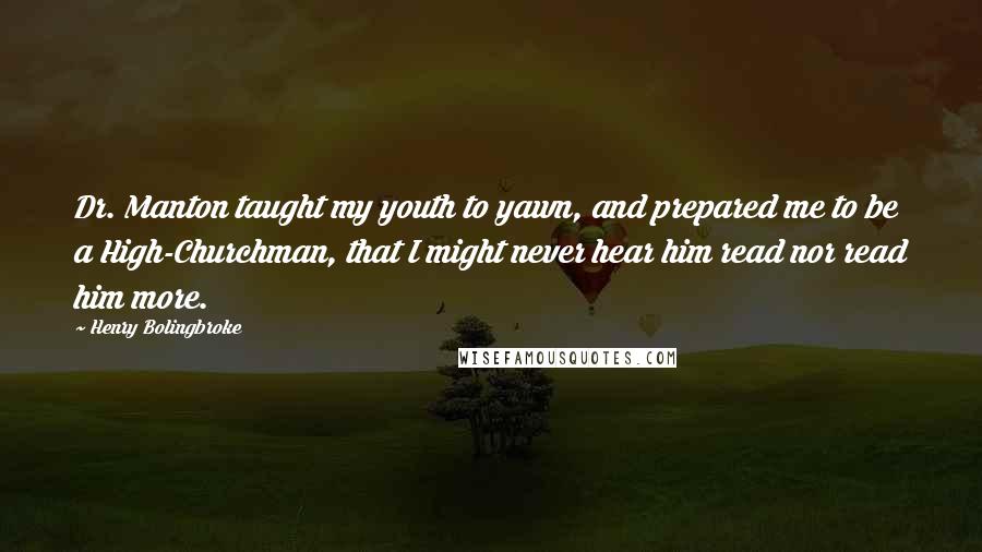 Henry Bolingbroke Quotes: Dr. Manton taught my youth to yawn, and prepared me to be a High-Churchman, that I might never hear him read nor read him more.