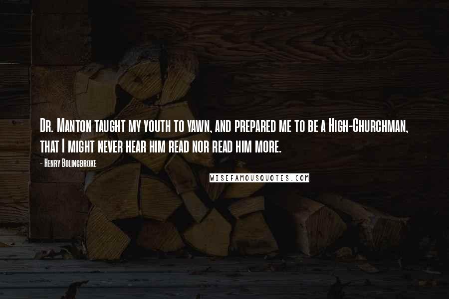 Henry Bolingbroke Quotes: Dr. Manton taught my youth to yawn, and prepared me to be a High-Churchman, that I might never hear him read nor read him more.