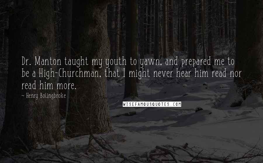 Henry Bolingbroke Quotes: Dr. Manton taught my youth to yawn, and prepared me to be a High-Churchman, that I might never hear him read nor read him more.