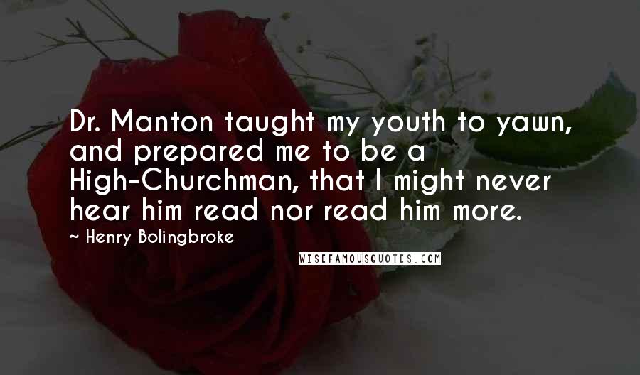 Henry Bolingbroke Quotes: Dr. Manton taught my youth to yawn, and prepared me to be a High-Churchman, that I might never hear him read nor read him more.