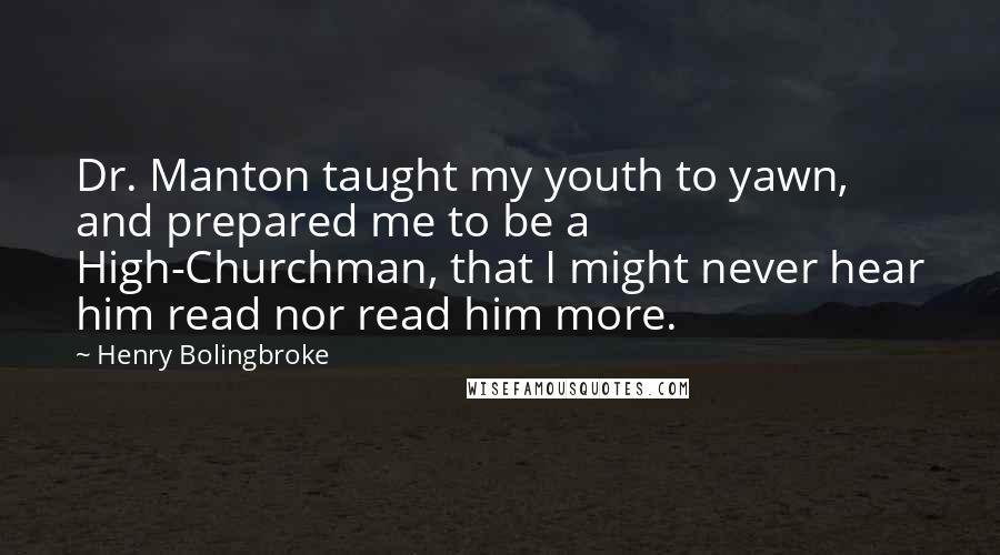 Henry Bolingbroke Quotes: Dr. Manton taught my youth to yawn, and prepared me to be a High-Churchman, that I might never hear him read nor read him more.