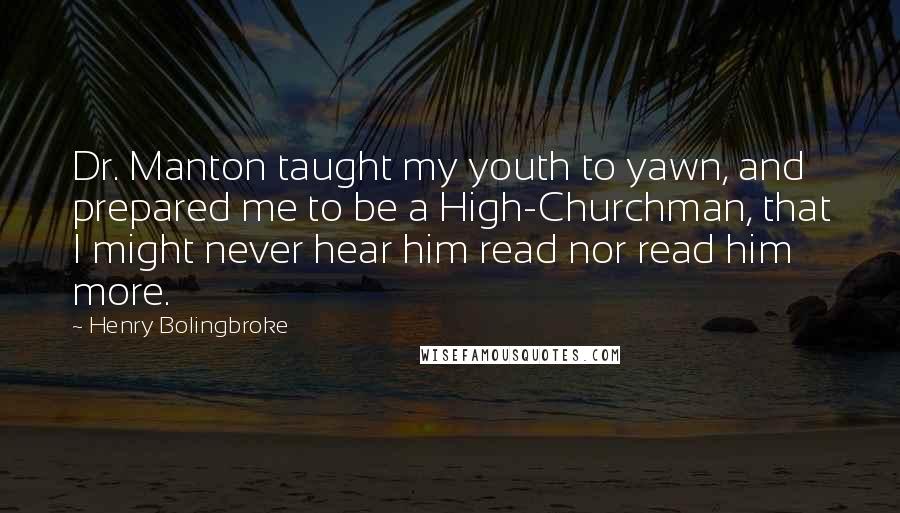 Henry Bolingbroke Quotes: Dr. Manton taught my youth to yawn, and prepared me to be a High-Churchman, that I might never hear him read nor read him more.