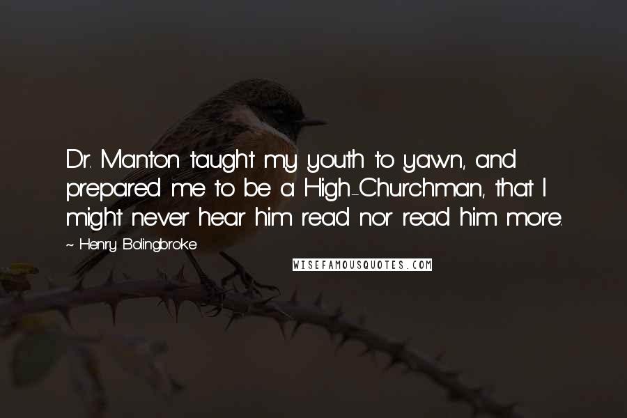 Henry Bolingbroke Quotes: Dr. Manton taught my youth to yawn, and prepared me to be a High-Churchman, that I might never hear him read nor read him more.