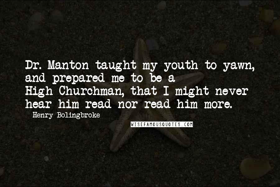 Henry Bolingbroke Quotes: Dr. Manton taught my youth to yawn, and prepared me to be a High-Churchman, that I might never hear him read nor read him more.