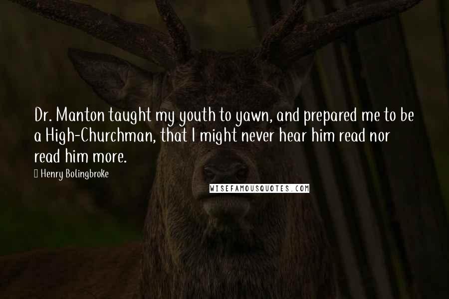 Henry Bolingbroke Quotes: Dr. Manton taught my youth to yawn, and prepared me to be a High-Churchman, that I might never hear him read nor read him more.