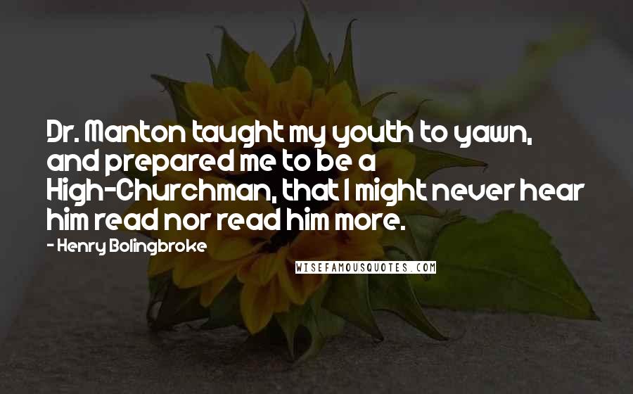 Henry Bolingbroke Quotes: Dr. Manton taught my youth to yawn, and prepared me to be a High-Churchman, that I might never hear him read nor read him more.