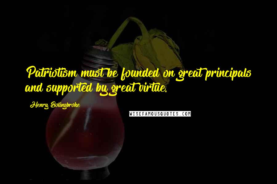 Henry Bolingbroke Quotes: Patriotism must be founded on great principals and supported by great virtue.