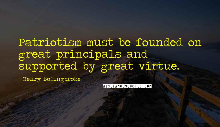 Henry Bolingbroke Quotes: Patriotism must be founded on great principals and supported by great virtue.