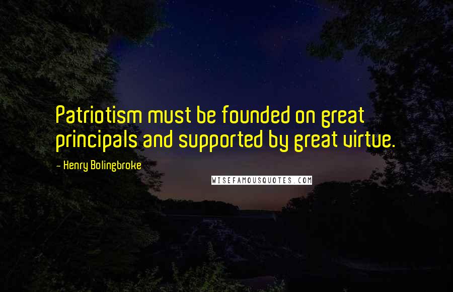 Henry Bolingbroke Quotes: Patriotism must be founded on great principals and supported by great virtue.