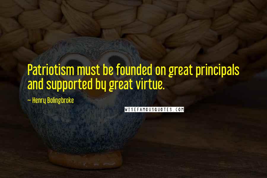 Henry Bolingbroke Quotes: Patriotism must be founded on great principals and supported by great virtue.