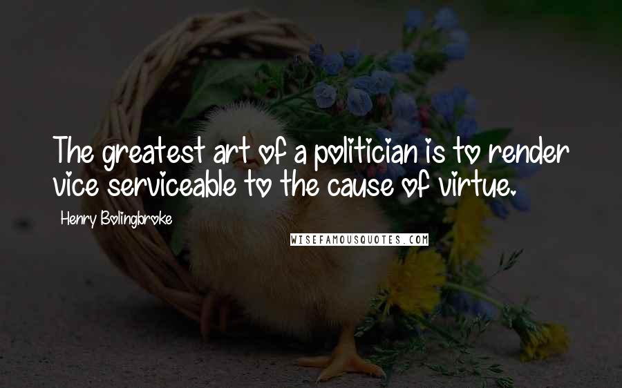 Henry Bolingbroke Quotes: The greatest art of a politician is to render vice serviceable to the cause of virtue.