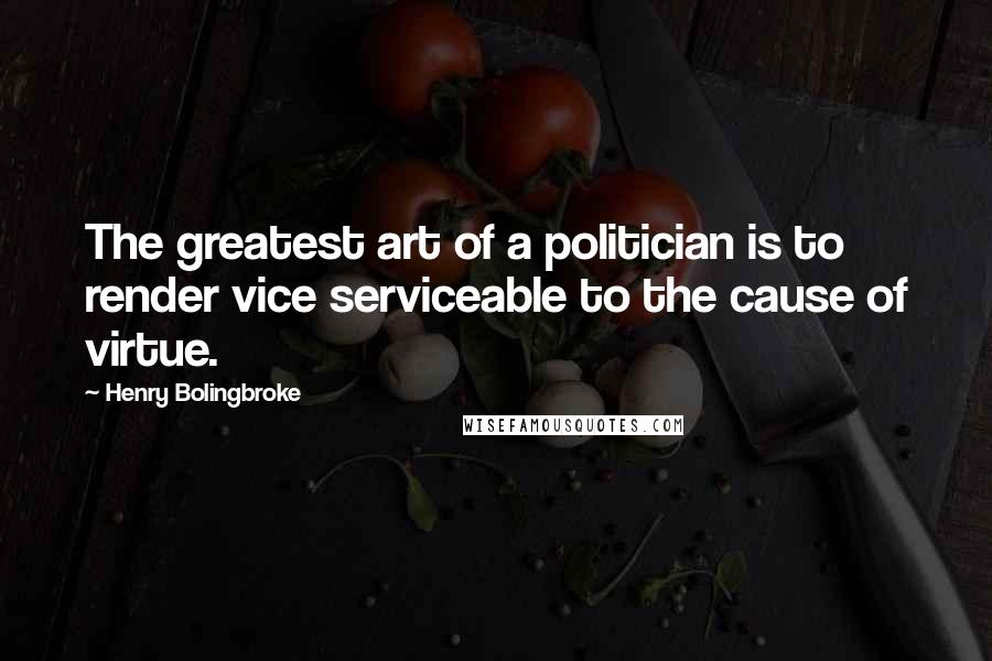 Henry Bolingbroke Quotes: The greatest art of a politician is to render vice serviceable to the cause of virtue.