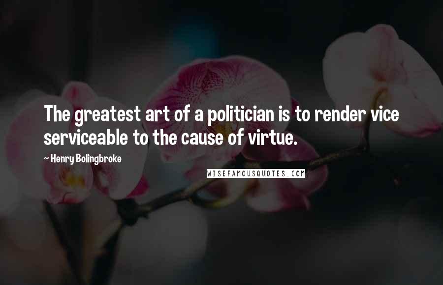 Henry Bolingbroke Quotes: The greatest art of a politician is to render vice serviceable to the cause of virtue.