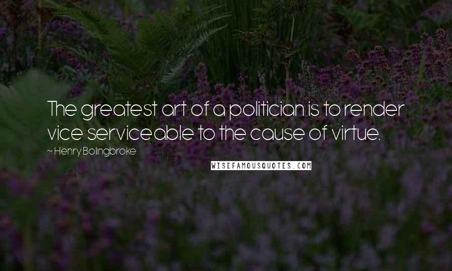 Henry Bolingbroke Quotes: The greatest art of a politician is to render vice serviceable to the cause of virtue.