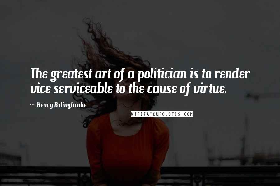 Henry Bolingbroke Quotes: The greatest art of a politician is to render vice serviceable to the cause of virtue.