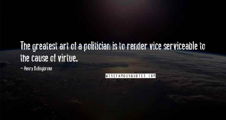 Henry Bolingbroke Quotes: The greatest art of a politician is to render vice serviceable to the cause of virtue.