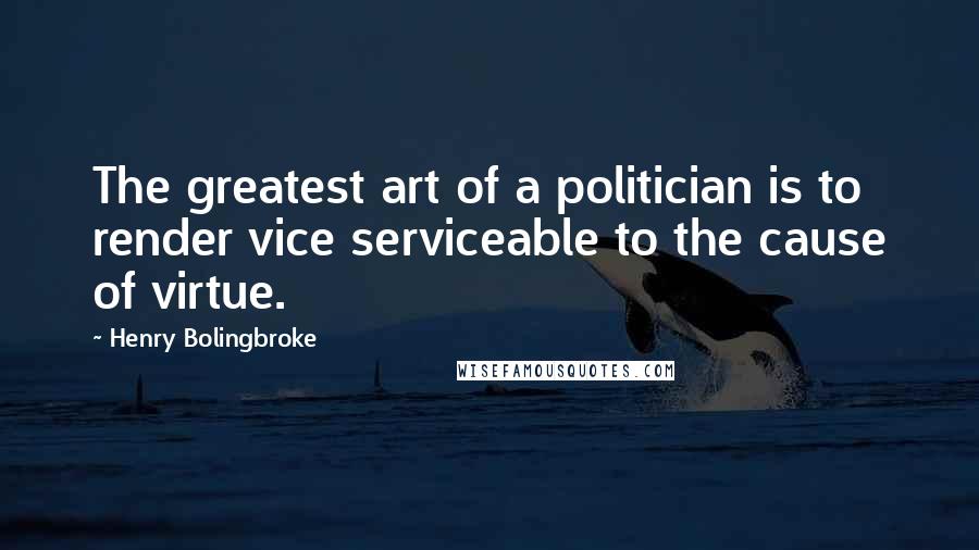 Henry Bolingbroke Quotes: The greatest art of a politician is to render vice serviceable to the cause of virtue.