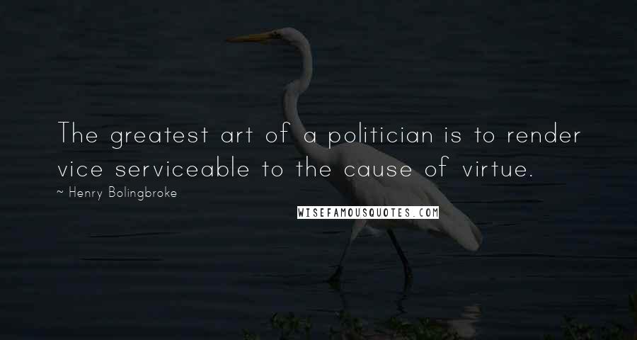 Henry Bolingbroke Quotes: The greatest art of a politician is to render vice serviceable to the cause of virtue.