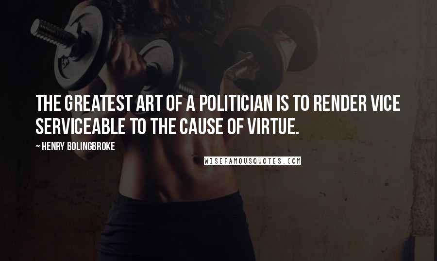 Henry Bolingbroke Quotes: The greatest art of a politician is to render vice serviceable to the cause of virtue.