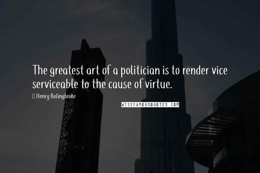 Henry Bolingbroke Quotes: The greatest art of a politician is to render vice serviceable to the cause of virtue.