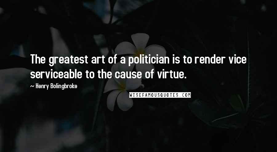 Henry Bolingbroke Quotes: The greatest art of a politician is to render vice serviceable to the cause of virtue.