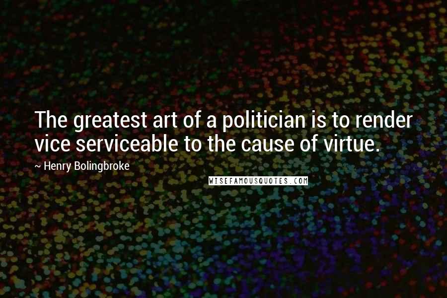 Henry Bolingbroke Quotes: The greatest art of a politician is to render vice serviceable to the cause of virtue.