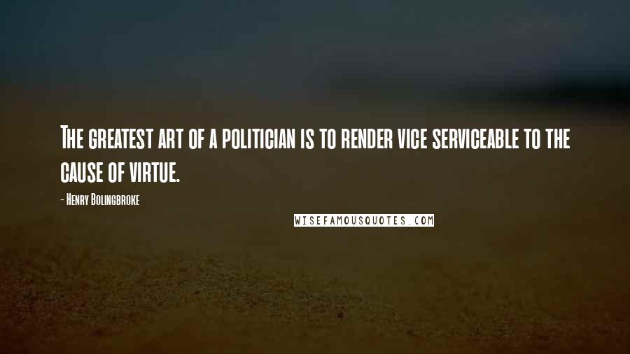 Henry Bolingbroke Quotes: The greatest art of a politician is to render vice serviceable to the cause of virtue.