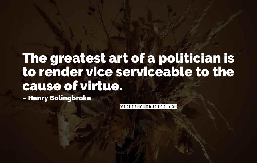 Henry Bolingbroke Quotes: The greatest art of a politician is to render vice serviceable to the cause of virtue.