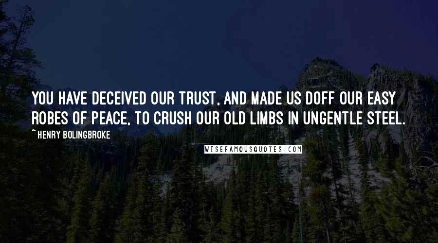 Henry Bolingbroke Quotes: You have deceived our trust, and made us doff our easy robes of peace, to crush our old limbs in ungentle steel.