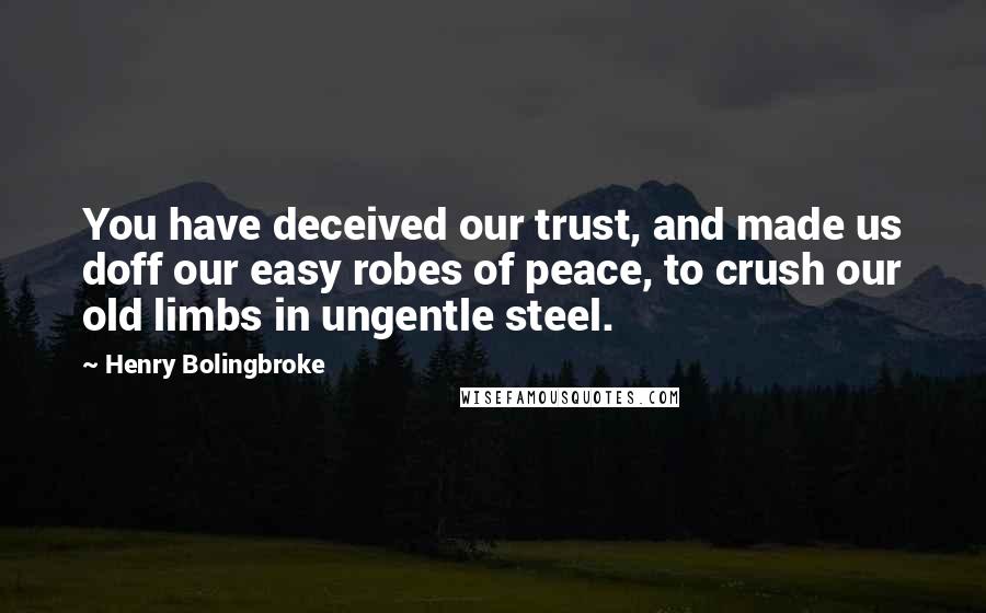Henry Bolingbroke Quotes: You have deceived our trust, and made us doff our easy robes of peace, to crush our old limbs in ungentle steel.