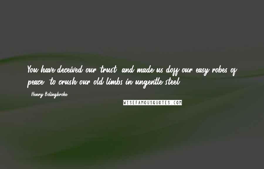 Henry Bolingbroke Quotes: You have deceived our trust, and made us doff our easy robes of peace, to crush our old limbs in ungentle steel.