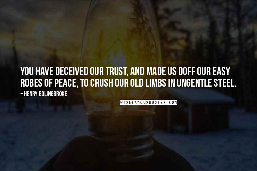 Henry Bolingbroke Quotes: You have deceived our trust, and made us doff our easy robes of peace, to crush our old limbs in ungentle steel.