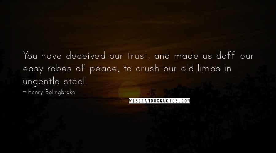 Henry Bolingbroke Quotes: You have deceived our trust, and made us doff our easy robes of peace, to crush our old limbs in ungentle steel.