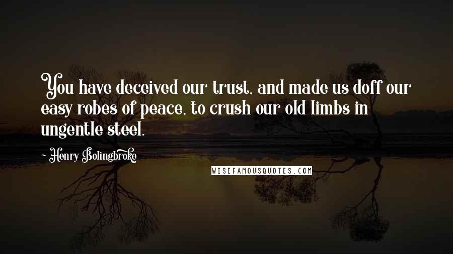 Henry Bolingbroke Quotes: You have deceived our trust, and made us doff our easy robes of peace, to crush our old limbs in ungentle steel.