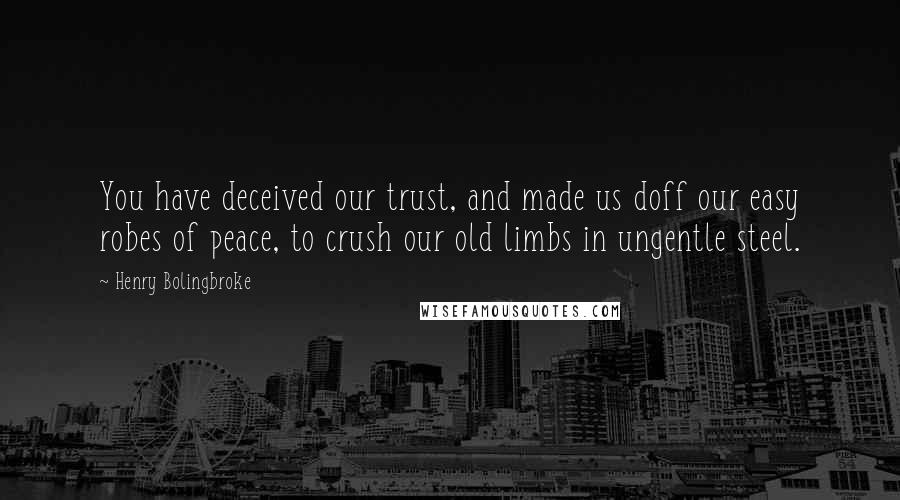 Henry Bolingbroke Quotes: You have deceived our trust, and made us doff our easy robes of peace, to crush our old limbs in ungentle steel.