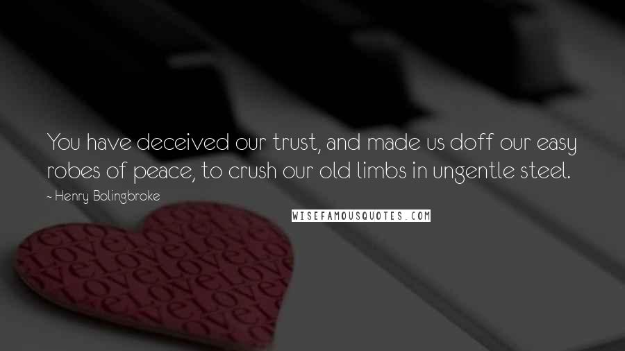 Henry Bolingbroke Quotes: You have deceived our trust, and made us doff our easy robes of peace, to crush our old limbs in ungentle steel.