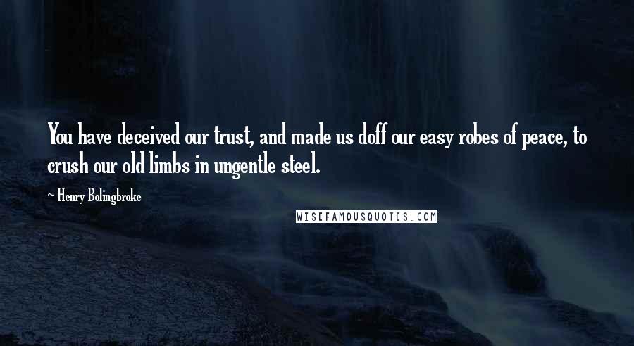 Henry Bolingbroke Quotes: You have deceived our trust, and made us doff our easy robes of peace, to crush our old limbs in ungentle steel.