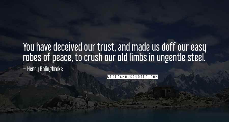 Henry Bolingbroke Quotes: You have deceived our trust, and made us doff our easy robes of peace, to crush our old limbs in ungentle steel.