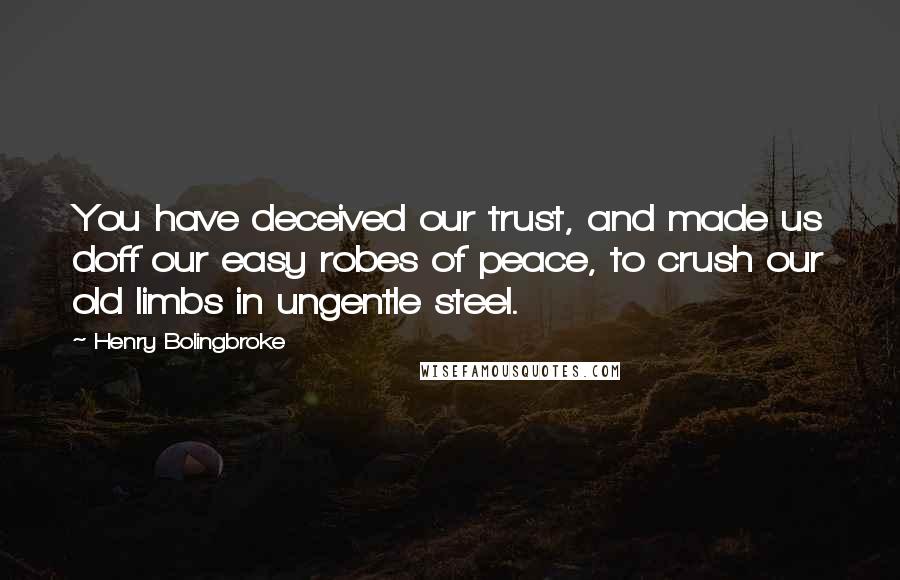 Henry Bolingbroke Quotes: You have deceived our trust, and made us doff our easy robes of peace, to crush our old limbs in ungentle steel.