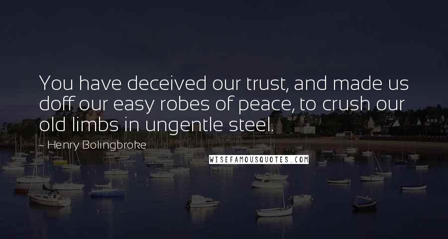Henry Bolingbroke Quotes: You have deceived our trust, and made us doff our easy robes of peace, to crush our old limbs in ungentle steel.