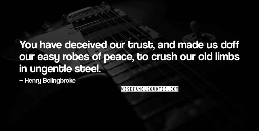 Henry Bolingbroke Quotes: You have deceived our trust, and made us doff our easy robes of peace, to crush our old limbs in ungentle steel.