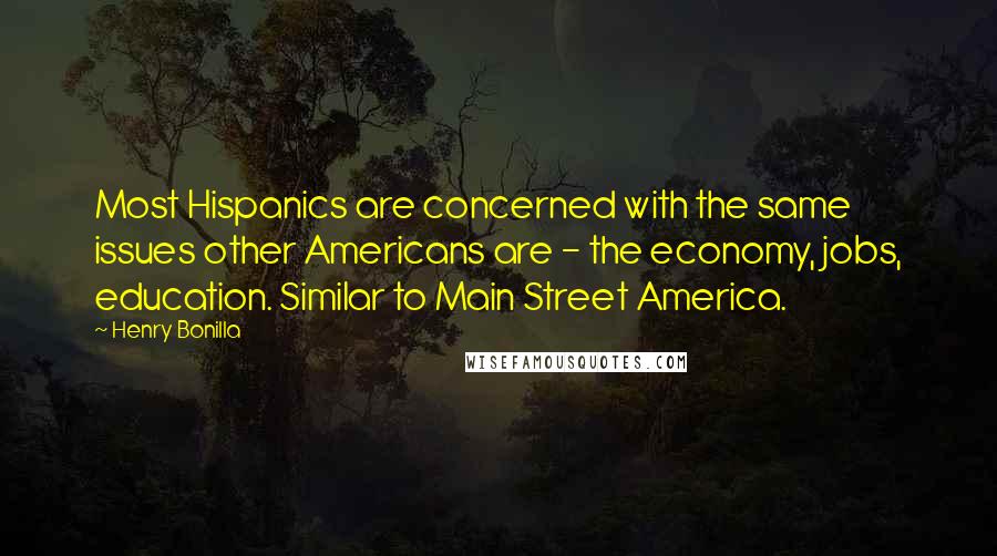 Henry Bonilla Quotes: Most Hispanics are concerned with the same issues other Americans are - the economy, jobs, education. Similar to Main Street America.